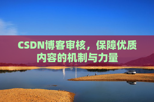 CSDN博客审核,保障优质内容的机制与力量 CSDN博客审核,保障优质内容的机制与力量